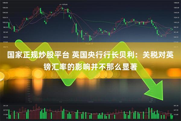国家正规炒股平台 英国央行行长贝利：关税对英镑汇率的影响并不那么显著