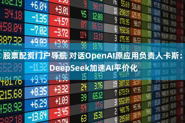 股票配资门户导航 对话OpenAI原应用负责人卡斯: DeepSeek加速AI平价化