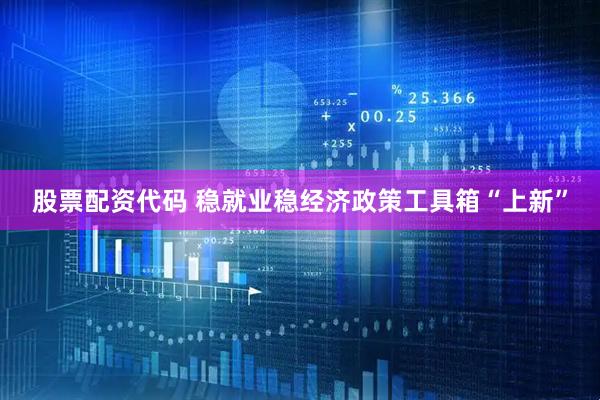 股票配资代码 稳就业稳经济政策工具箱“上新”
