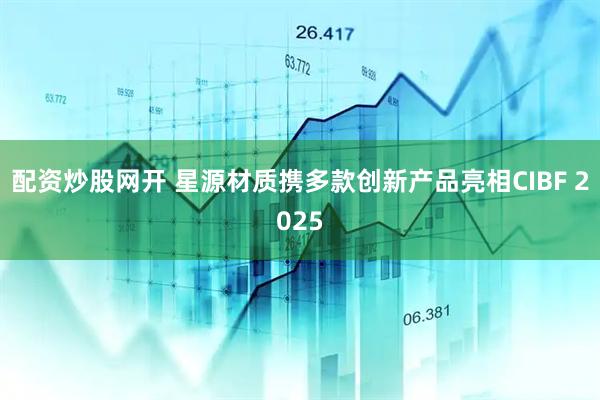 配资炒股网开 星源材质携多款创新产品亮相CIBF 2025