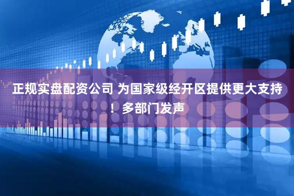 正规实盘配资公司 为国家级经开区提供更大支持！多部门发声