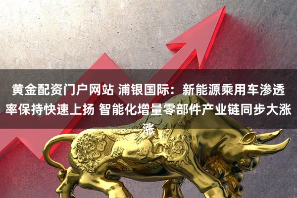 黄金配资门户网站 浦银国际:新能源乘用车渗透率保持快速上扬 智能化增量零部件产业链同步大涨