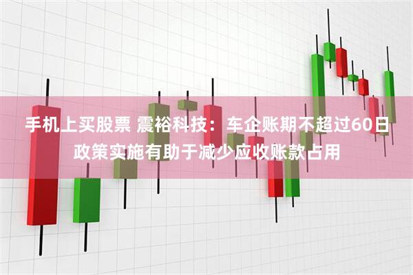 手机上买股票 震裕科技：车企账期不超过60日政策实施有助于减少应收账款占用