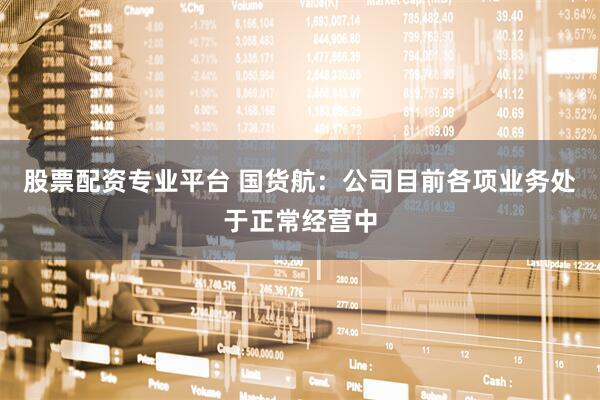 股票配资专业平台 国货航：公司目前各项业务处于正常经营中