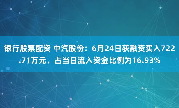 银行股票配资 中汽股份:6月24日获融资买入722.71万元,占当日流入资金比例为16.93%