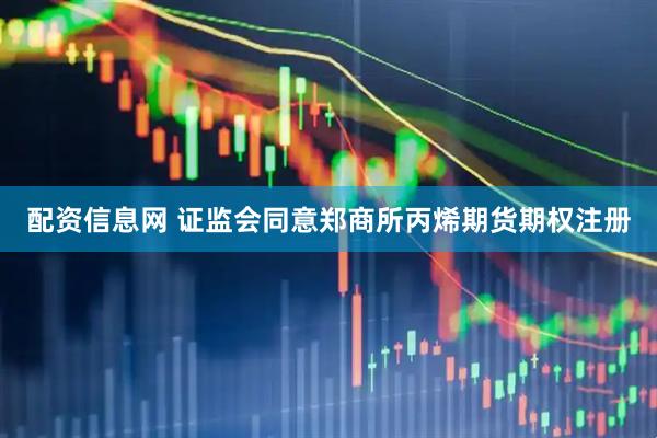 配资信息网 证监会同意郑商所丙烯期货期权注册