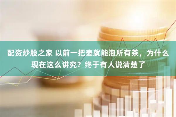 配资炒股之家 以前一把壶就能泡所有茶，为什么现在这么讲究？终于有人说清楚了