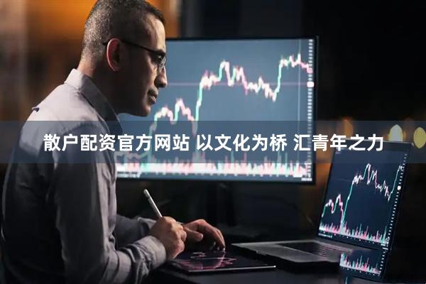 散户配资官方网站 以文化为桥 汇青年之力