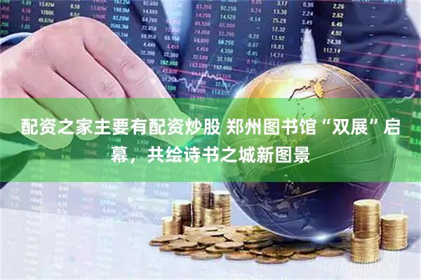 配资之家主要有配资炒股 郑州图书馆“双展”启幕,共绘诗书之城新图景