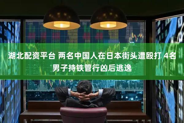 湖北配资平台 两名中国人在日本街头遭殴打 4名男子持铁管行凶后逃逸