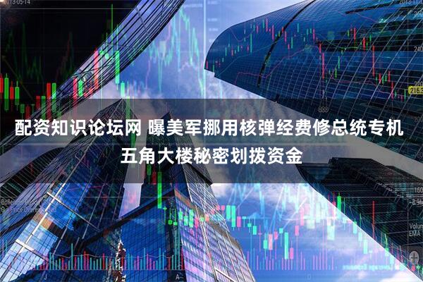 配资知识论坛网 曝美军挪用核弹经费修总统专机 五角大楼秘密划拨资金