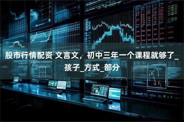 股市行情配资 文言文，初中三年一个课程就够了_孩子_方式_部分