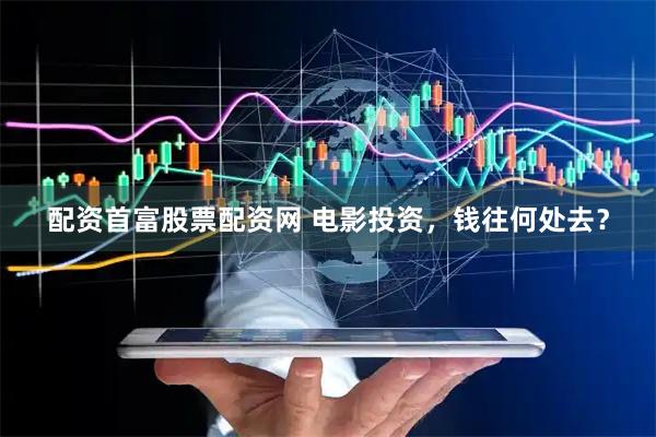 配资首富股票配资网 电影投资，钱往何处去？