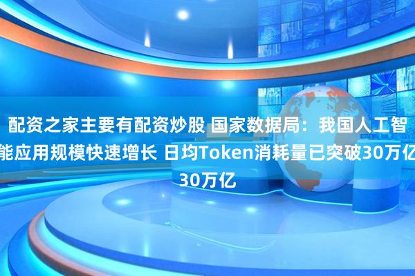 配资之家主要有配资炒股 国家数据局：我国人工智能应用规模快速增长 日均Token消耗量已突破30万亿