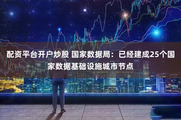 配资平台开户炒股 国家数据局:已经建成25个国家数据基础设施城市节点