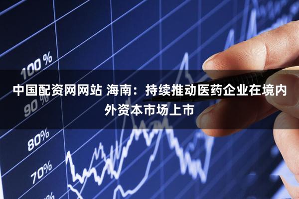 中国配资网网站 海南：持续推动医药企业在境内外资本市场上市