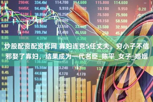 炒股配资配资官网 寡妇连克5任丈夫，穷小子不信邪娶了寡妇，结果成为一代名臣_陈平_女子_婚姻