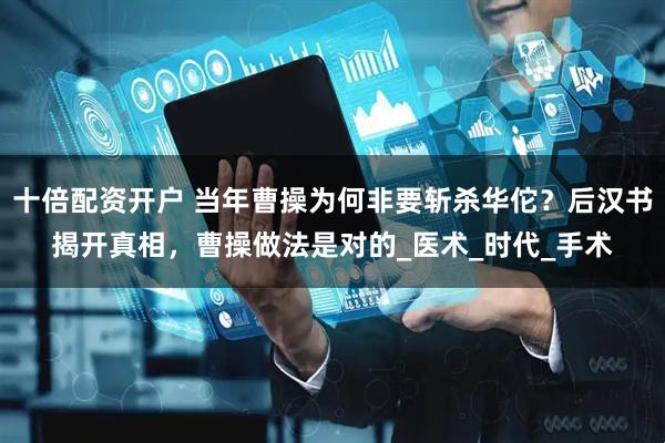 十倍配资开户 当年曹操为何非要斩杀华佗？后汉书揭开真相，曹操做法是对的_医术_时代_手术