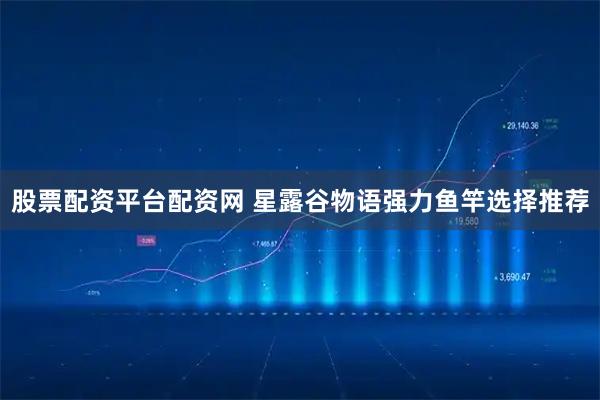 股票配资平台配资网 星露谷物语强力鱼竿选择推荐