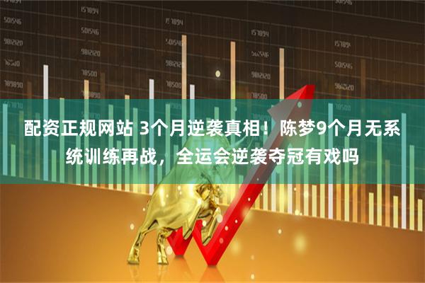 配资正规网站 3个月逆袭真相！陈梦9个月无系统训练再战，全运会逆袭夺冠有戏吗