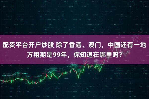 配资平台开户炒股 除了香港、澳门,中国还有一地方租期是99年,你知道在哪里吗?